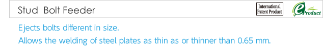 Stud  Bolt Feeder. Ejects bolts different in size. Allows the welding of steel plates as thin as or thinner than 0.65 mm.